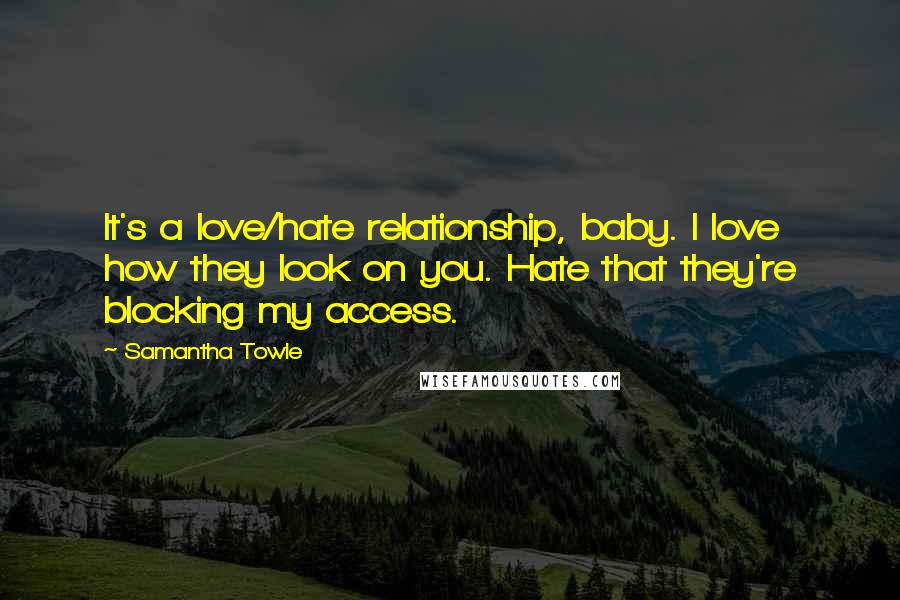 Samantha Towle Quotes: It's a love/hate relationship, baby. I love how they look on you. Hate that they're blocking my access.