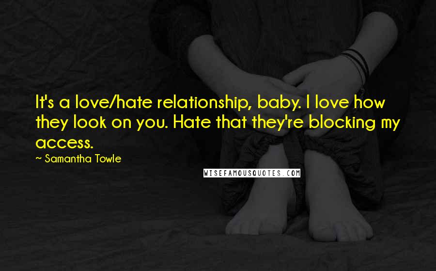 Samantha Towle Quotes: It's a love/hate relationship, baby. I love how they look on you. Hate that they're blocking my access.