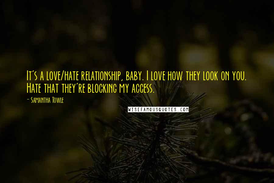 Samantha Towle Quotes: It's a love/hate relationship, baby. I love how they look on you. Hate that they're blocking my access.