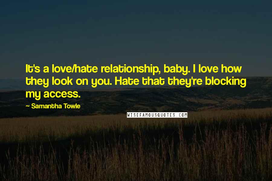 Samantha Towle Quotes: It's a love/hate relationship, baby. I love how they look on you. Hate that they're blocking my access.