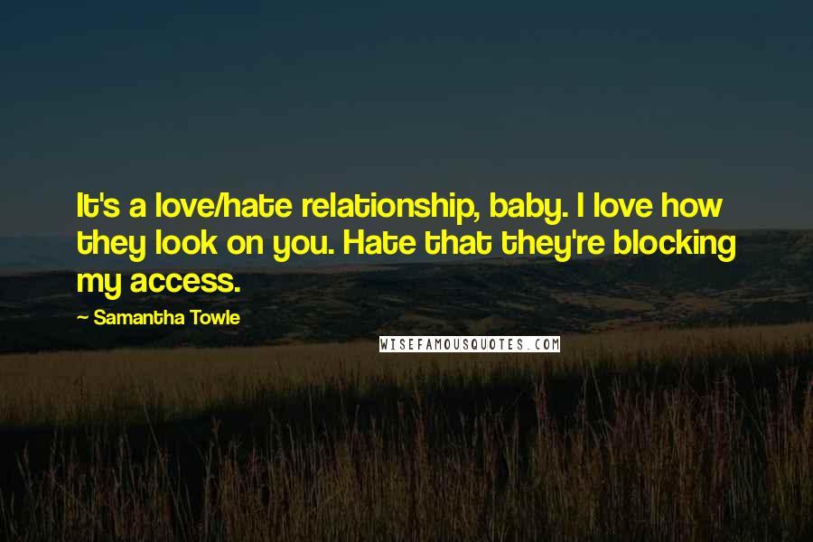 Samantha Towle Quotes: It's a love/hate relationship, baby. I love how they look on you. Hate that they're blocking my access.