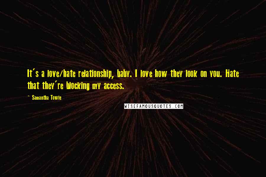 Samantha Towle Quotes: It's a love/hate relationship, baby. I love how they look on you. Hate that they're blocking my access.