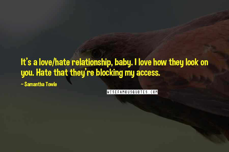 Samantha Towle Quotes: It's a love/hate relationship, baby. I love how they look on you. Hate that they're blocking my access.