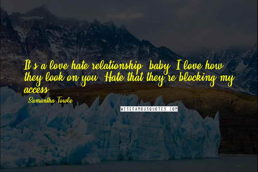 Samantha Towle Quotes: It's a love/hate relationship, baby. I love how they look on you. Hate that they're blocking my access.