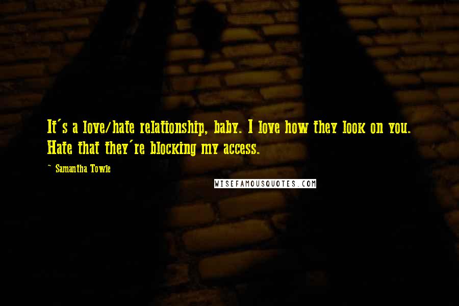 Samantha Towle Quotes: It's a love/hate relationship, baby. I love how they look on you. Hate that they're blocking my access.