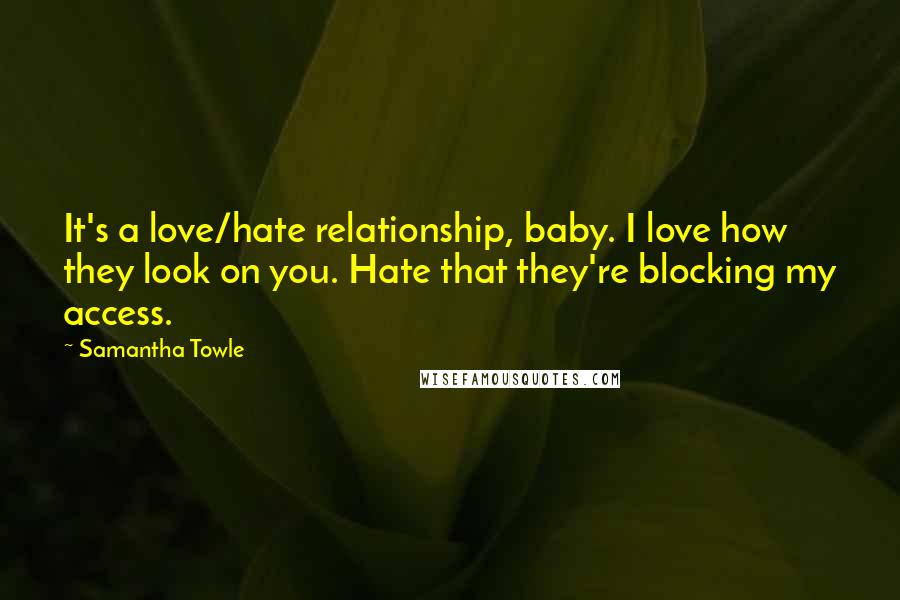 Samantha Towle Quotes: It's a love/hate relationship, baby. I love how they look on you. Hate that they're blocking my access.