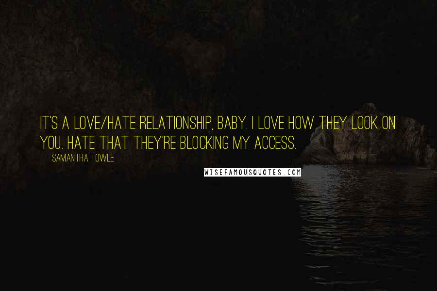 Samantha Towle Quotes: It's a love/hate relationship, baby. I love how they look on you. Hate that they're blocking my access.