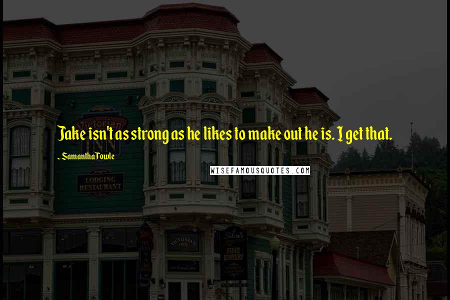 Samantha Towle Quotes: Jake isn't as strong as he likes to make out he is. I get that.