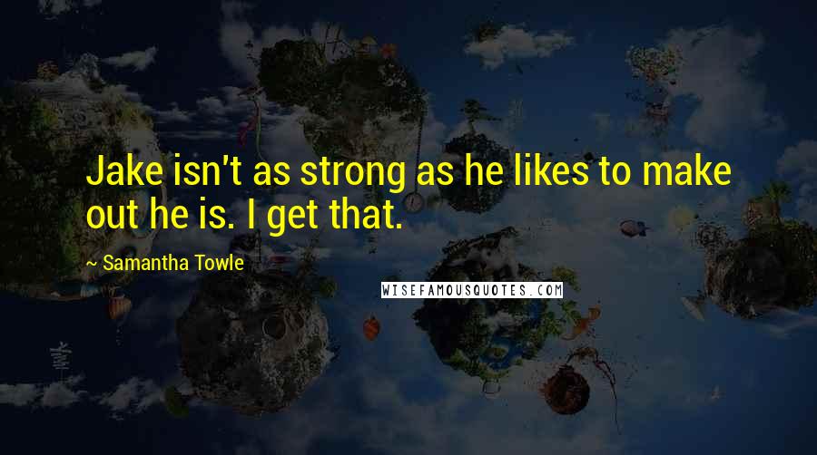 Samantha Towle Quotes: Jake isn't as strong as he likes to make out he is. I get that.