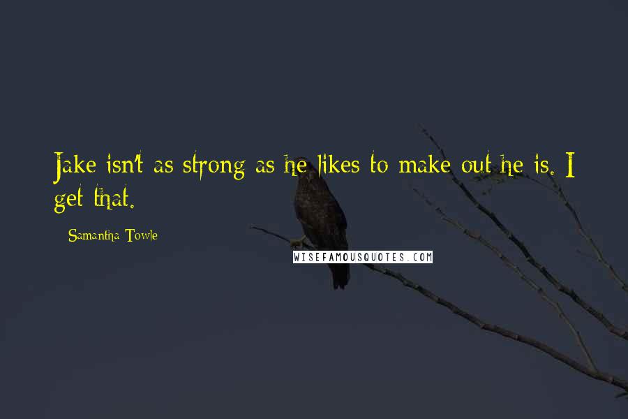 Samantha Towle Quotes: Jake isn't as strong as he likes to make out he is. I get that.
