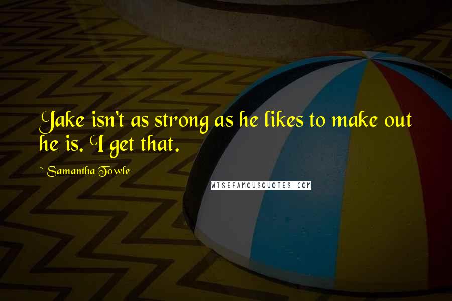 Samantha Towle Quotes: Jake isn't as strong as he likes to make out he is. I get that.