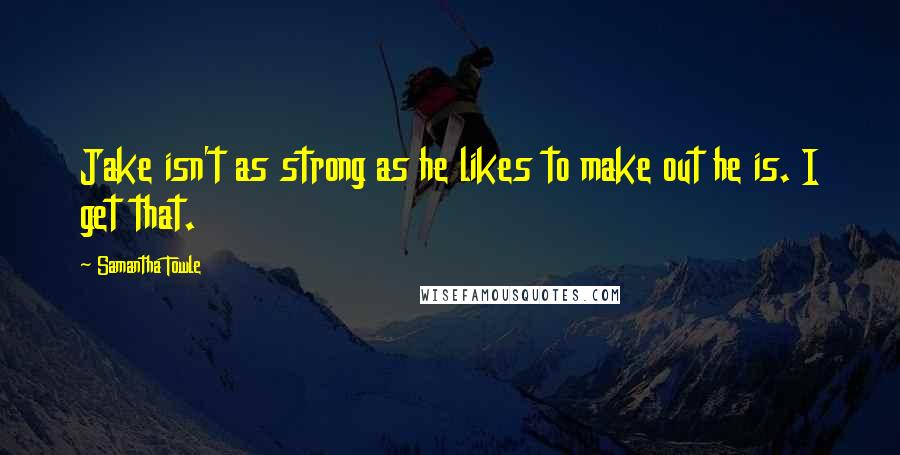 Samantha Towle Quotes: Jake isn't as strong as he likes to make out he is. I get that.