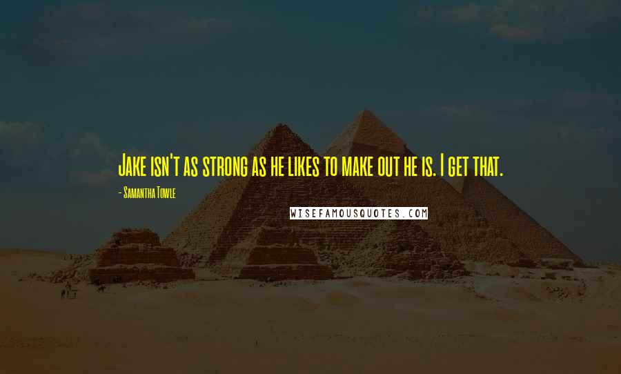 Samantha Towle Quotes: Jake isn't as strong as he likes to make out he is. I get that.