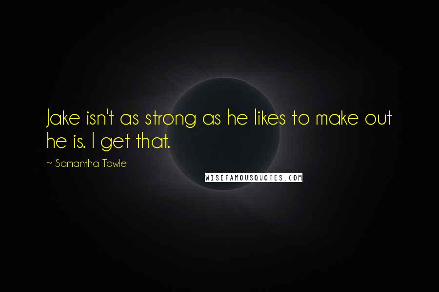 Samantha Towle Quotes: Jake isn't as strong as he likes to make out he is. I get that.