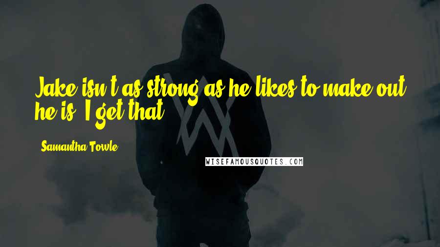 Samantha Towle Quotes: Jake isn't as strong as he likes to make out he is. I get that.