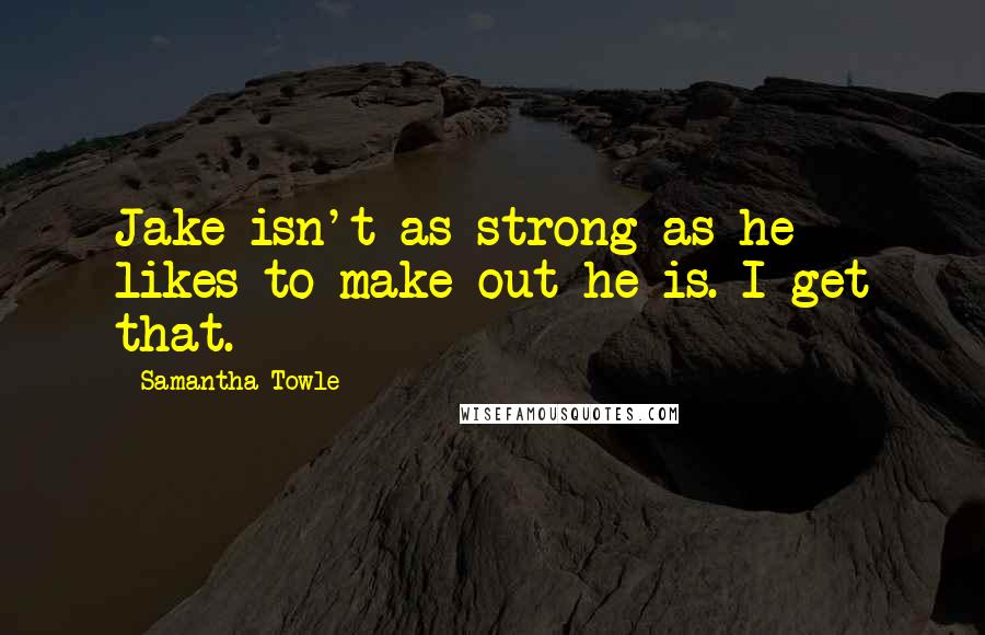 Samantha Towle Quotes: Jake isn't as strong as he likes to make out he is. I get that.