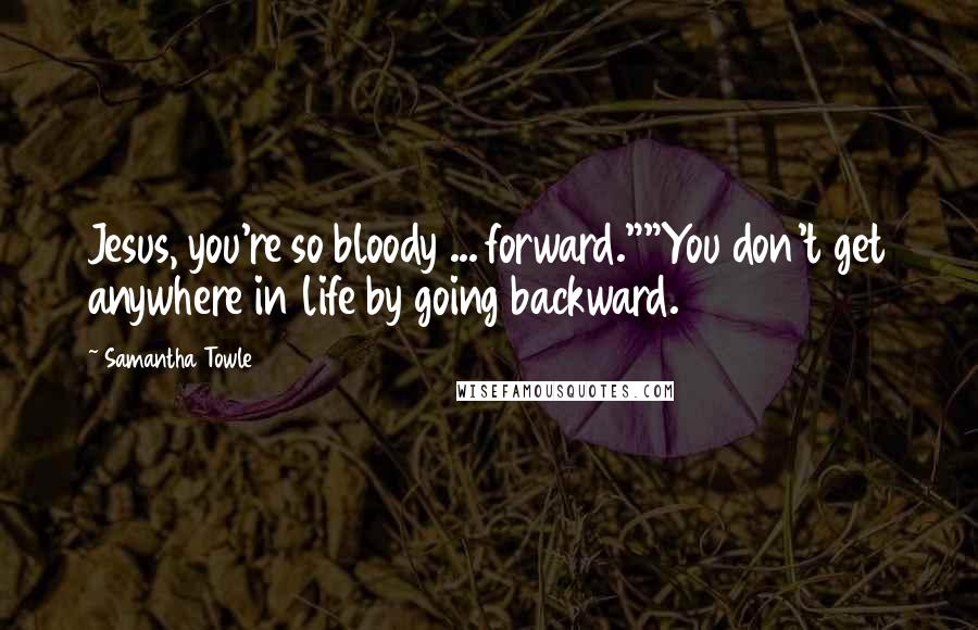 Samantha Towle Quotes: Jesus, you're so bloody ... forward.""You don't get anywhere in life by going backward.