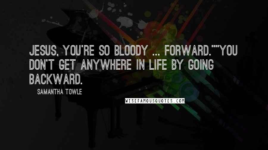 Samantha Towle Quotes: Jesus, you're so bloody ... forward.""You don't get anywhere in life by going backward.