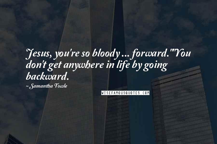 Samantha Towle Quotes: Jesus, you're so bloody ... forward.""You don't get anywhere in life by going backward.