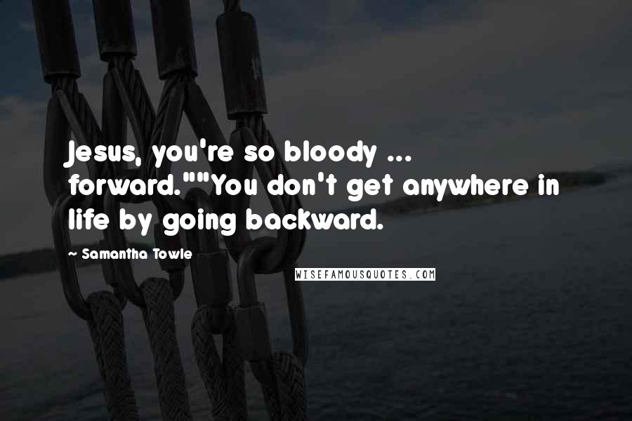 Samantha Towle Quotes: Jesus, you're so bloody ... forward.""You don't get anywhere in life by going backward.