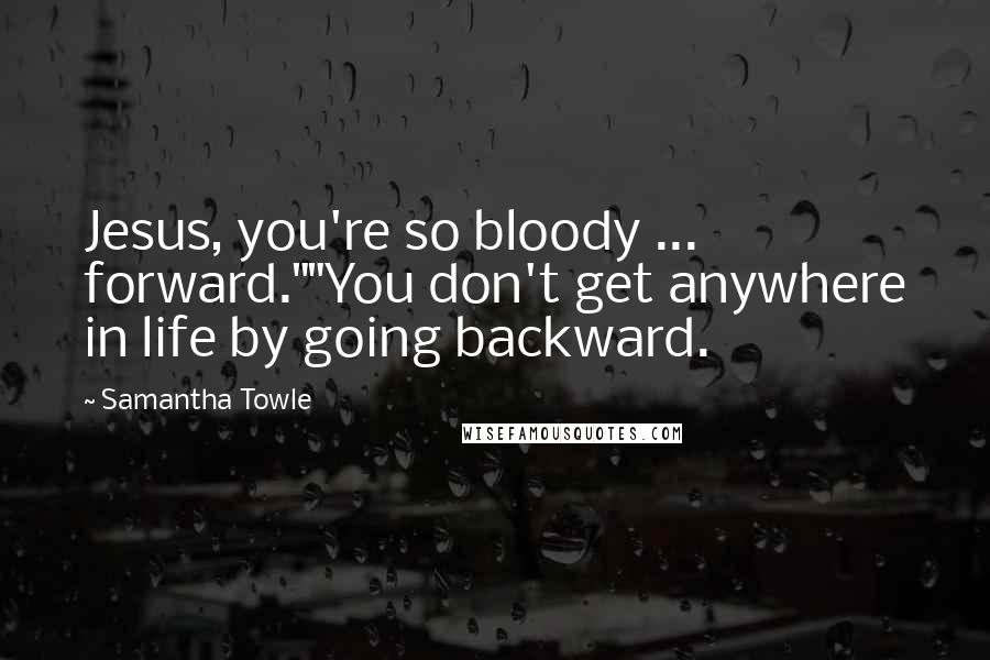 Samantha Towle Quotes: Jesus, you're so bloody ... forward.""You don't get anywhere in life by going backward.