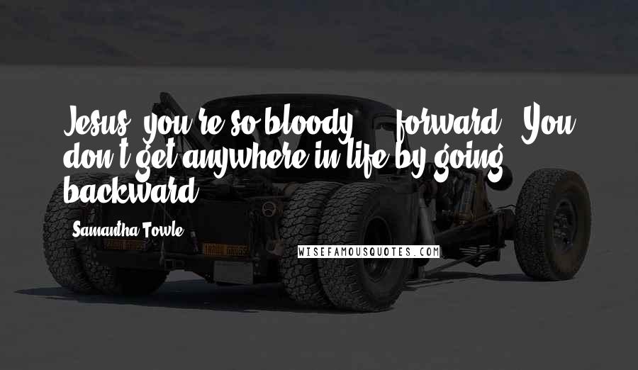 Samantha Towle Quotes: Jesus, you're so bloody ... forward.""You don't get anywhere in life by going backward.