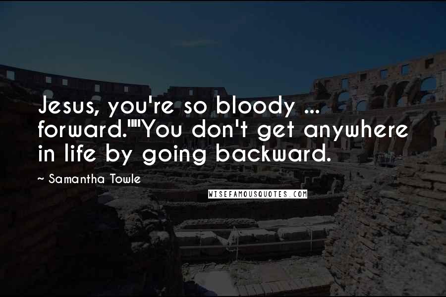 Samantha Towle Quotes: Jesus, you're so bloody ... forward.""You don't get anywhere in life by going backward.