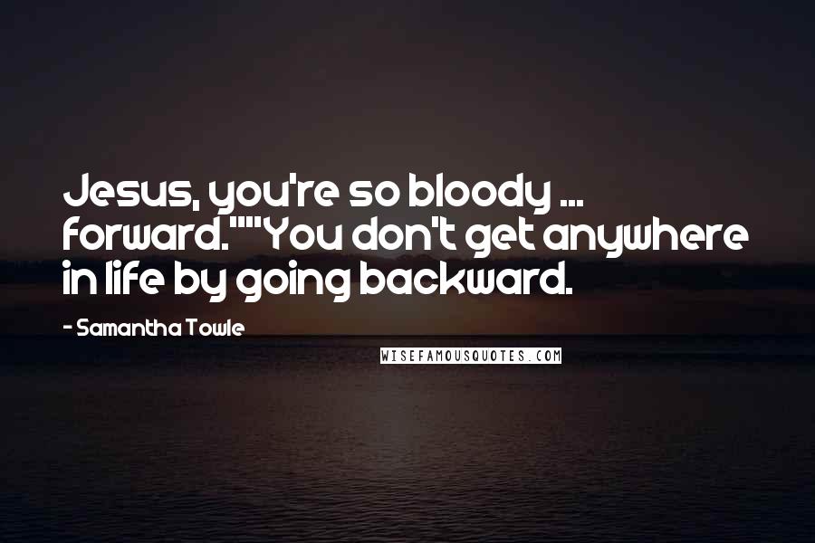 Samantha Towle Quotes: Jesus, you're so bloody ... forward.""You don't get anywhere in life by going backward.