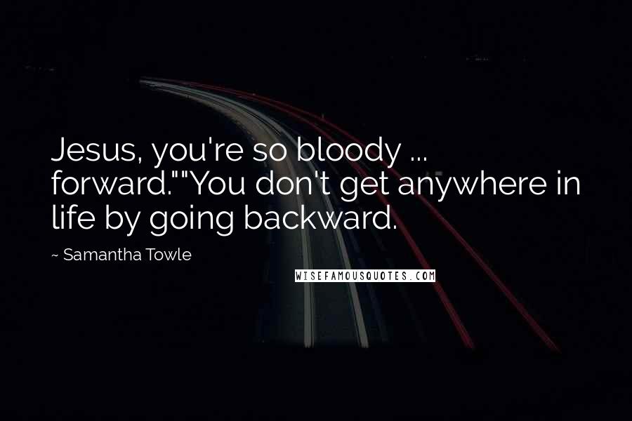 Samantha Towle Quotes: Jesus, you're so bloody ... forward.""You don't get anywhere in life by going backward.