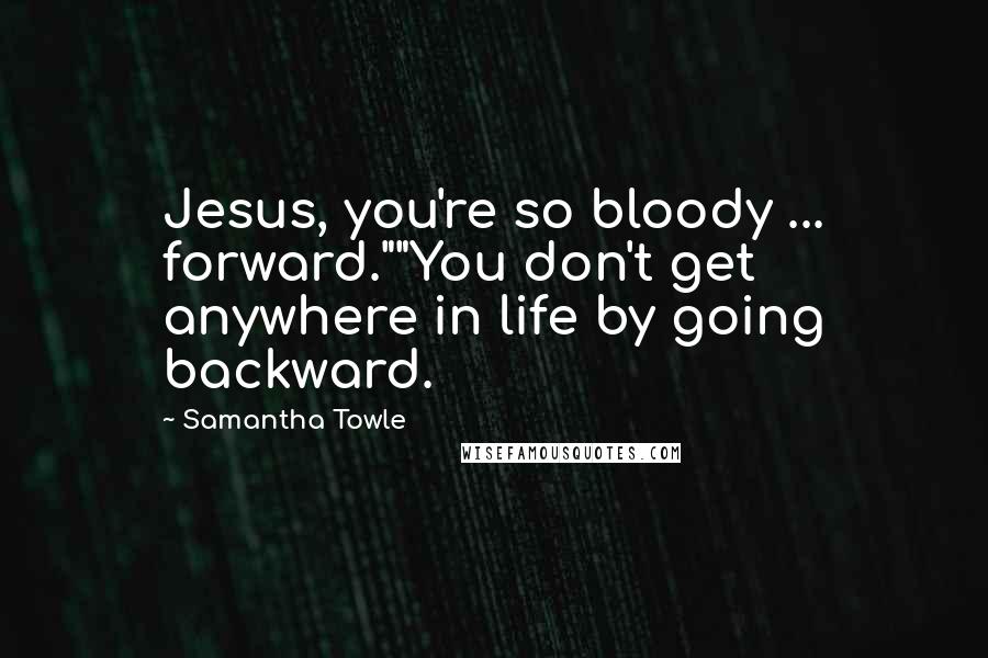 Samantha Towle Quotes: Jesus, you're so bloody ... forward.""You don't get anywhere in life by going backward.