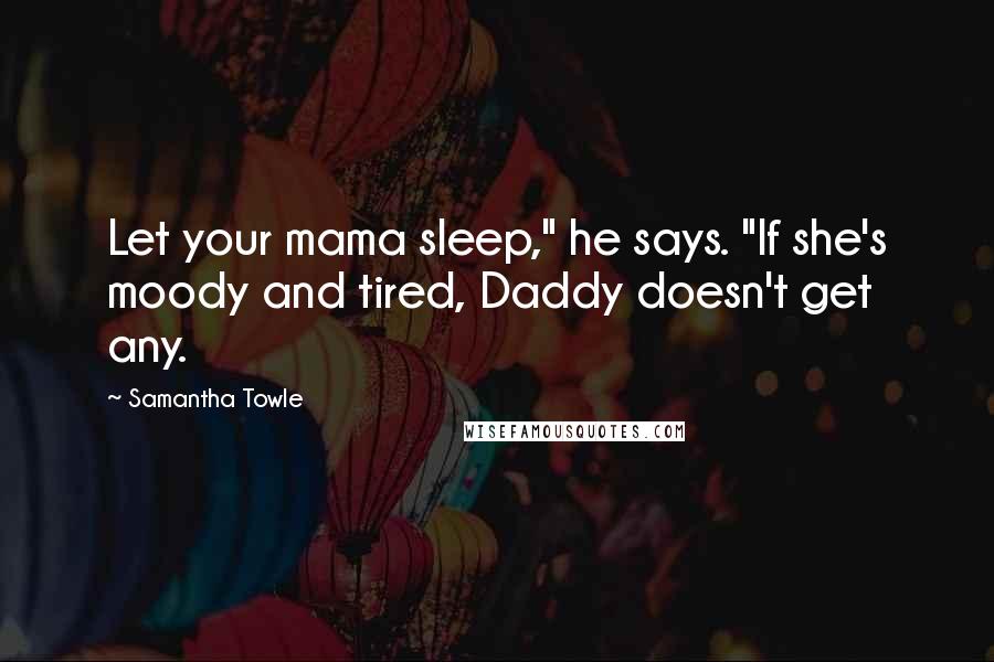 Samantha Towle Quotes: Let your mama sleep," he says. "If she's moody and tired, Daddy doesn't get any.