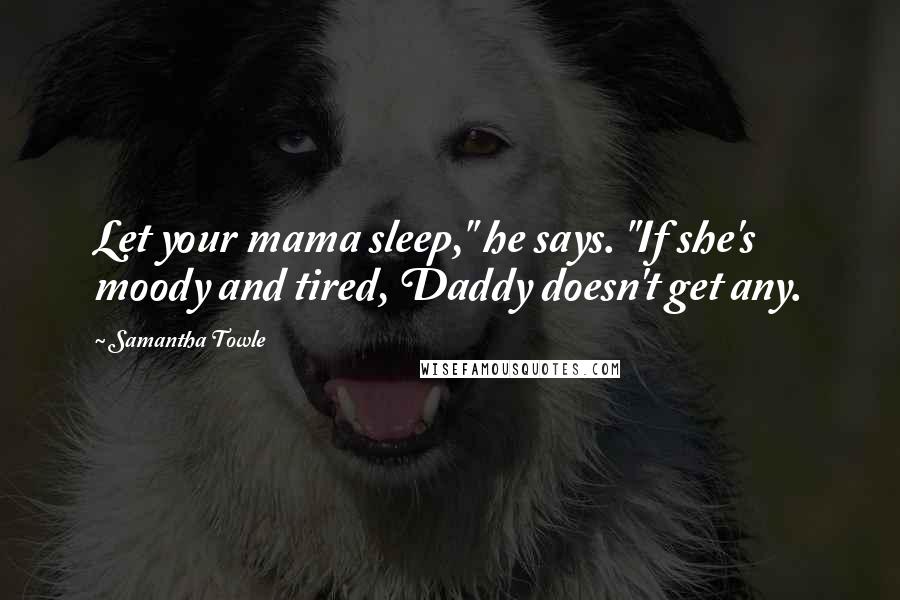 Samantha Towle Quotes: Let your mama sleep," he says. "If she's moody and tired, Daddy doesn't get any.