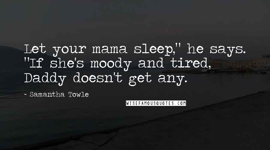 Samantha Towle Quotes: Let your mama sleep," he says. "If she's moody and tired, Daddy doesn't get any.