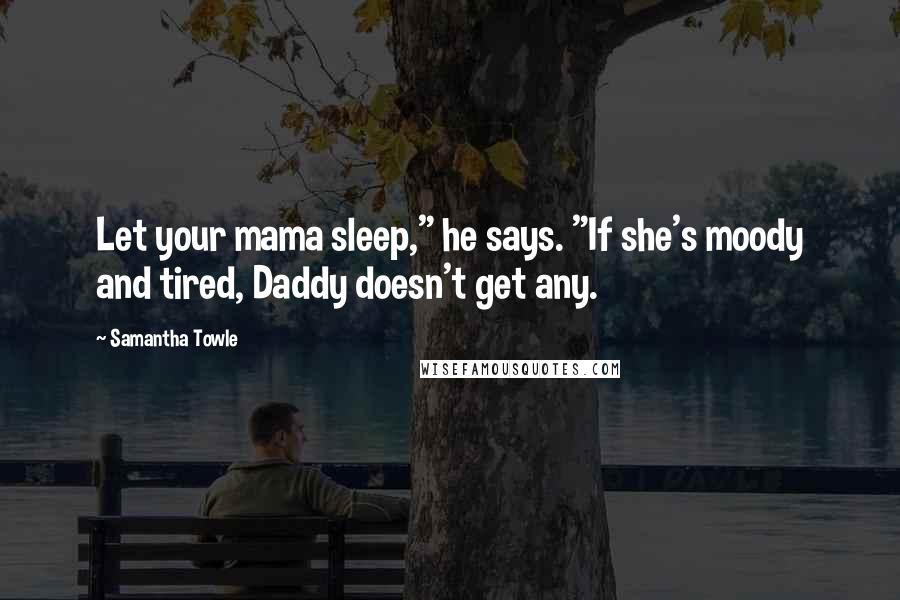 Samantha Towle Quotes: Let your mama sleep," he says. "If she's moody and tired, Daddy doesn't get any.