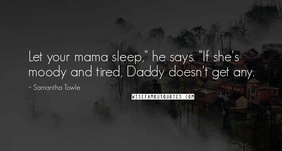 Samantha Towle Quotes: Let your mama sleep," he says. "If she's moody and tired, Daddy doesn't get any.