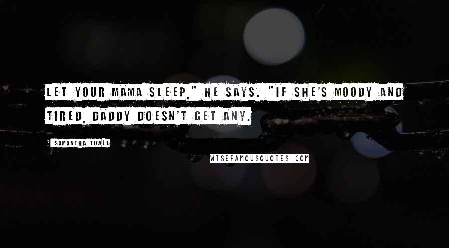 Samantha Towle Quotes: Let your mama sleep," he says. "If she's moody and tired, Daddy doesn't get any.