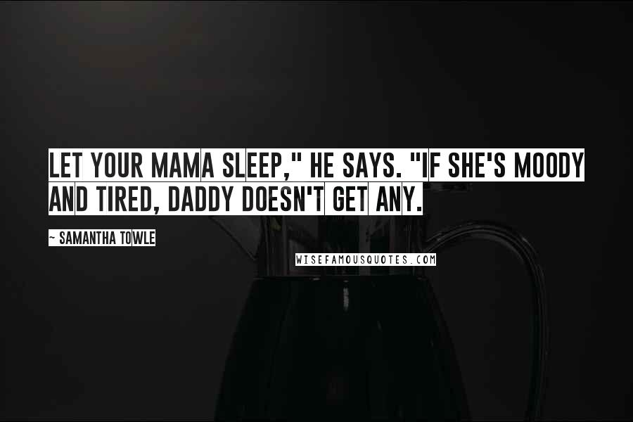 Samantha Towle Quotes: Let your mama sleep," he says. "If she's moody and tired, Daddy doesn't get any.