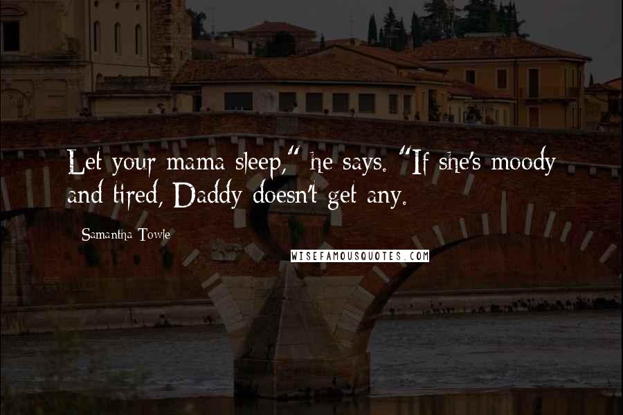 Samantha Towle Quotes: Let your mama sleep," he says. "If she's moody and tired, Daddy doesn't get any.