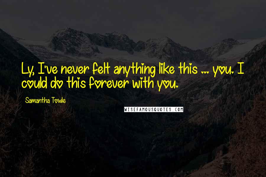 Samantha Towle Quotes: Ly, I've never felt anything like this ... you. I could do this forever with you.