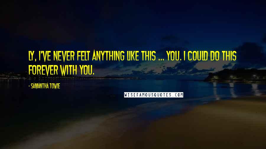 Samantha Towle Quotes: Ly, I've never felt anything like this ... you. I could do this forever with you.