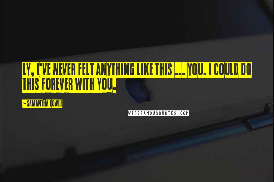 Samantha Towle Quotes: Ly, I've never felt anything like this ... you. I could do this forever with you.