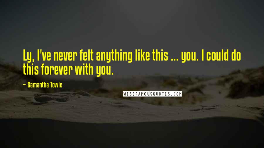 Samantha Towle Quotes: Ly, I've never felt anything like this ... you. I could do this forever with you.