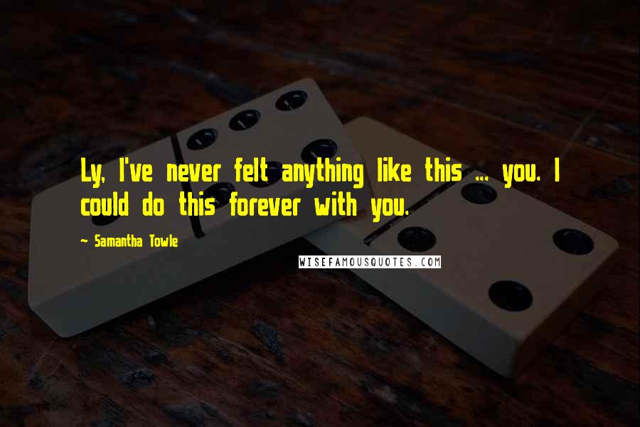 Samantha Towle Quotes: Ly, I've never felt anything like this ... you. I could do this forever with you.