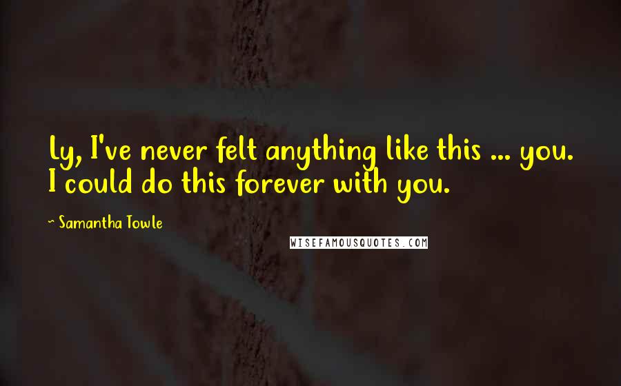 Samantha Towle Quotes: Ly, I've never felt anything like this ... you. I could do this forever with you.