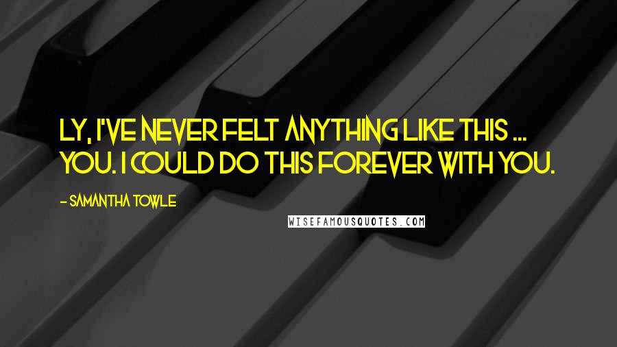 Samantha Towle Quotes: Ly, I've never felt anything like this ... you. I could do this forever with you.