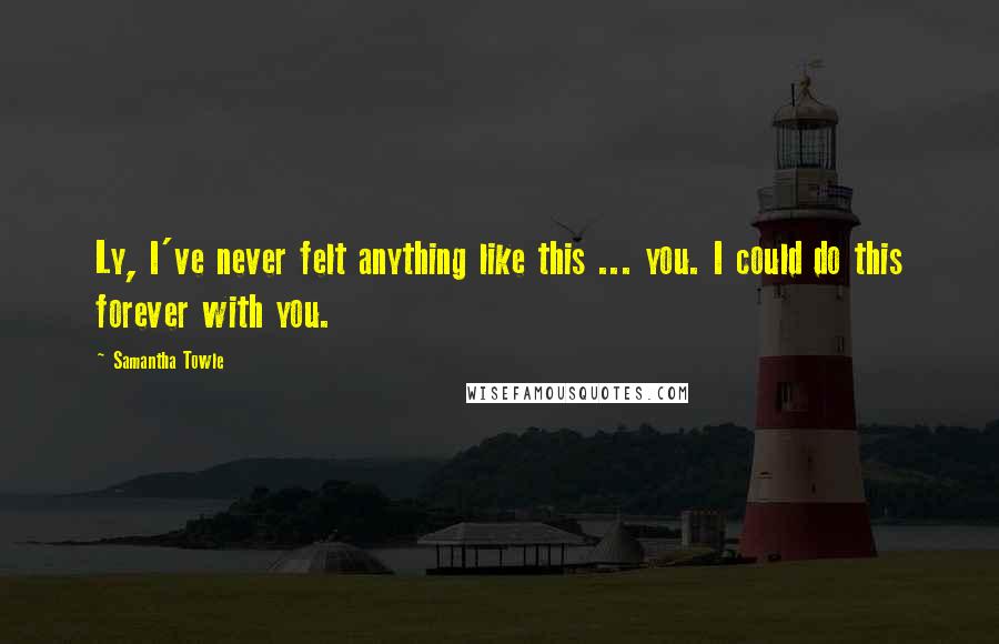 Samantha Towle Quotes: Ly, I've never felt anything like this ... you. I could do this forever with you.