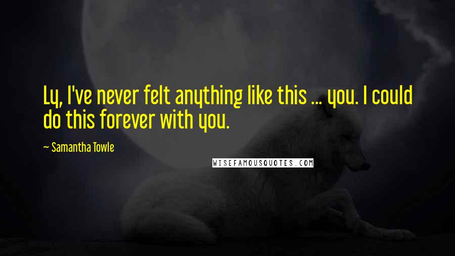 Samantha Towle Quotes: Ly, I've never felt anything like this ... you. I could do this forever with you.