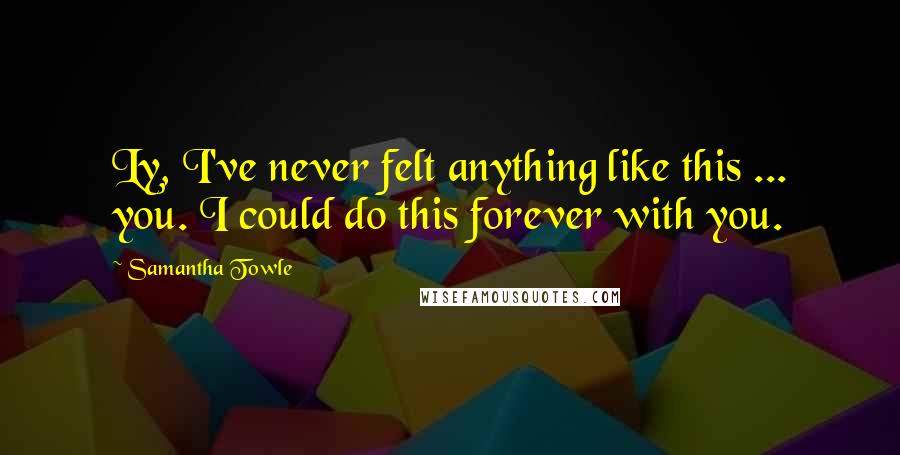 Samantha Towle Quotes: Ly, I've never felt anything like this ... you. I could do this forever with you.