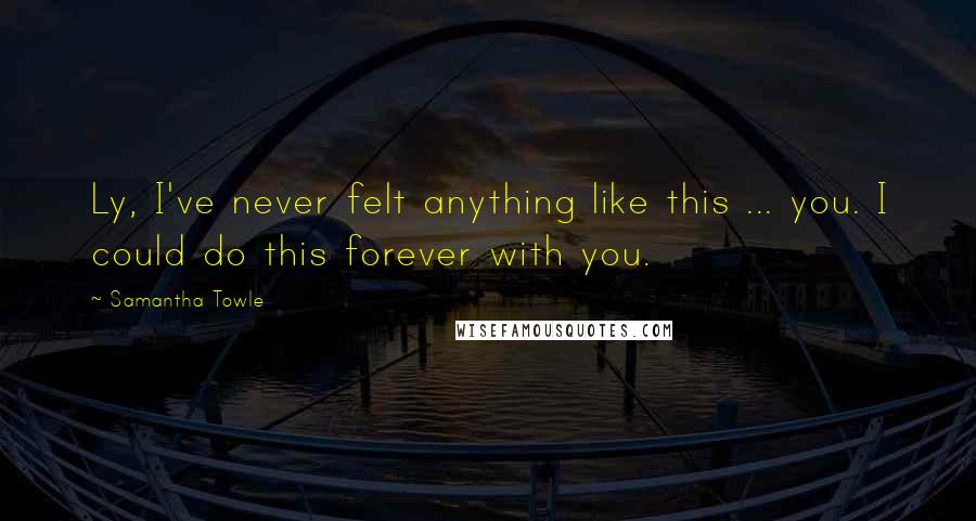 Samantha Towle Quotes: Ly, I've never felt anything like this ... you. I could do this forever with you.