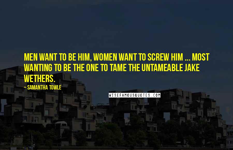 Samantha Towle Quotes: Men want to be him, women want to screw him ... most wanting to be the one to tame the untameable Jake Wethers.